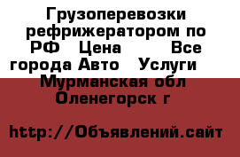 Грузоперевозки рефрижератором по РФ › Цена ­ 15 - Все города Авто » Услуги   . Мурманская обл.,Оленегорск г.